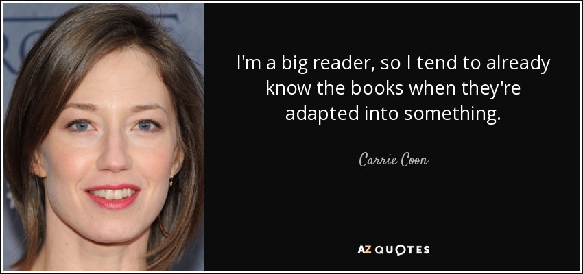 I'm a big reader, so I tend to already know the books when they're adapted into something. - Carrie Coon