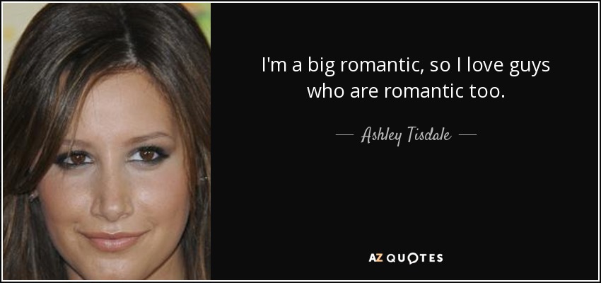 I'm a big romantic, so I love guys who are romantic too. - Ashley Tisdale