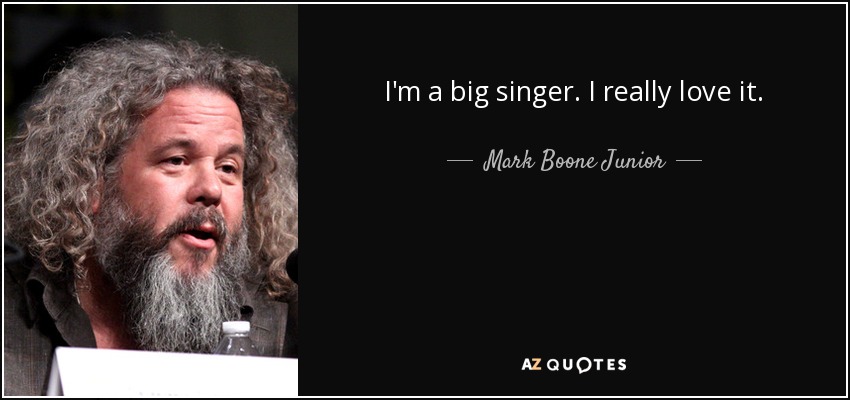I'm a big singer. I really love it. - Mark Boone Junior