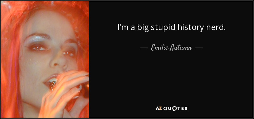 I'm a big stupid history nerd. - Emilie Autumn