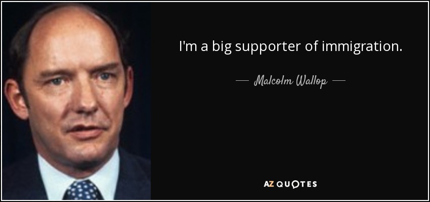 I'm a big supporter of immigration. - Malcolm Wallop
