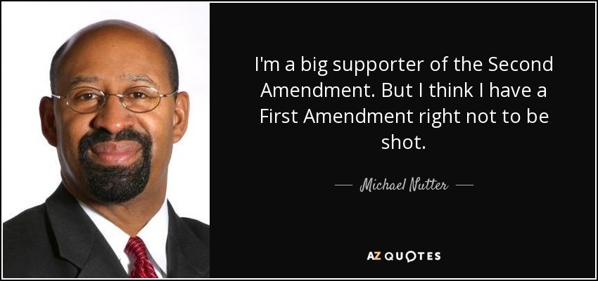 I'm a big supporter of the Second Amendment. But I think I have a First Amendment right not to be shot. - Michael Nutter