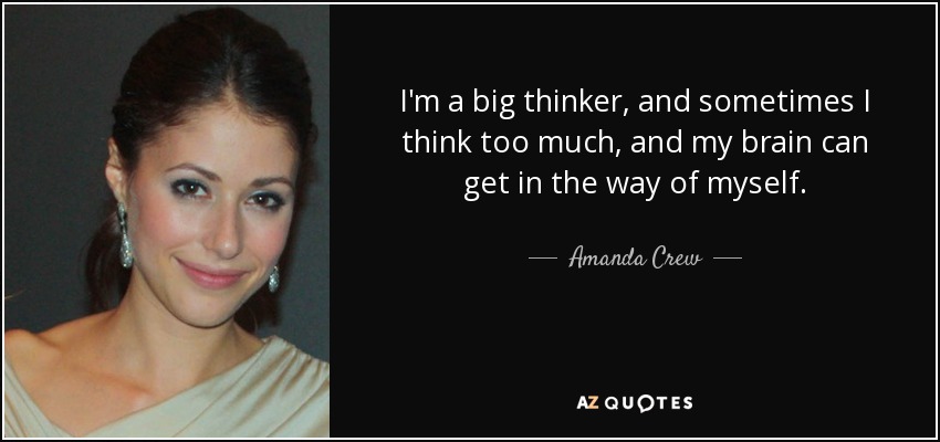 I'm a big thinker, and sometimes I think too much, and my brain can get in the way of myself. - Amanda Crew