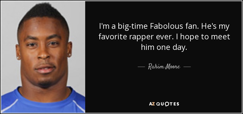 I'm a big-time Fabolous fan. He's my favorite rapper ever. I hope to meet him one day. - Rahim Moore