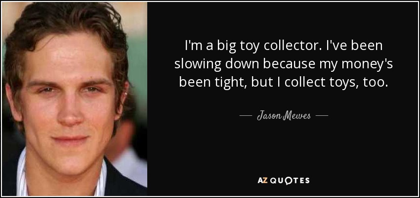 I'm a big toy collector. I've been slowing down because my money's been tight, but I collect toys, too. - Jason Mewes