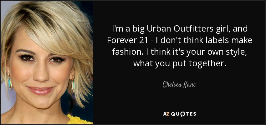 I'm a big Urban Outfitters girl, and Forever 21 - I don't think labels make fashion. I think it's your own style, what you put together. - Chelsea Kane