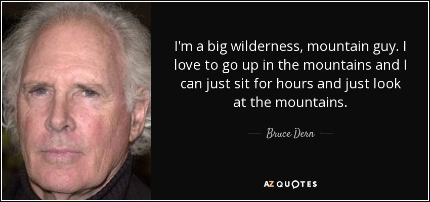 I'm a big wilderness, mountain guy. I love to go up in the mountains and I can just sit for hours and just look at the mountains. - Bruce Dern