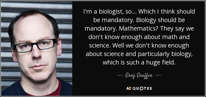 I'm a biologist, so... Which I think should be mandatory. Biology should be mandatory. Mathematics? They say we don't know enough about math and science. Well we don't know enough about science and particularly biology, which is such a huge field. - Greg Graffin