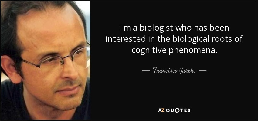 I'm a biologist who has been interested in the biological roots of cognitive phenomena. - Francisco Varela