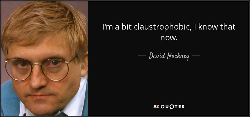 I'm a bit claustrophobic, I know that now. - David Hockney