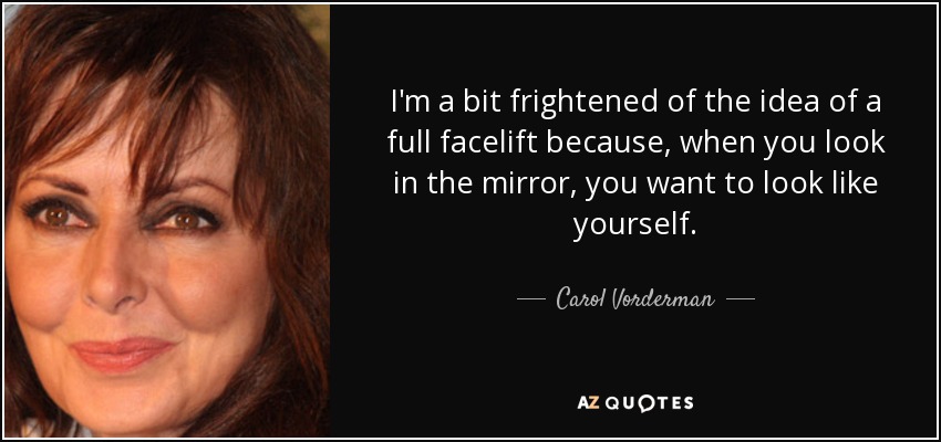 I'm a bit frightened of the idea of a full facelift because, when you look in the mirror, you want to look like yourself. - Carol Vorderman