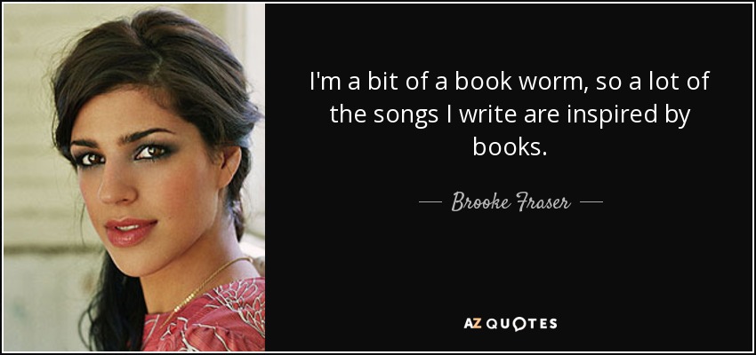 I'm a bit of a book worm, so a lot of the songs I write are inspired by books. - Brooke Fraser