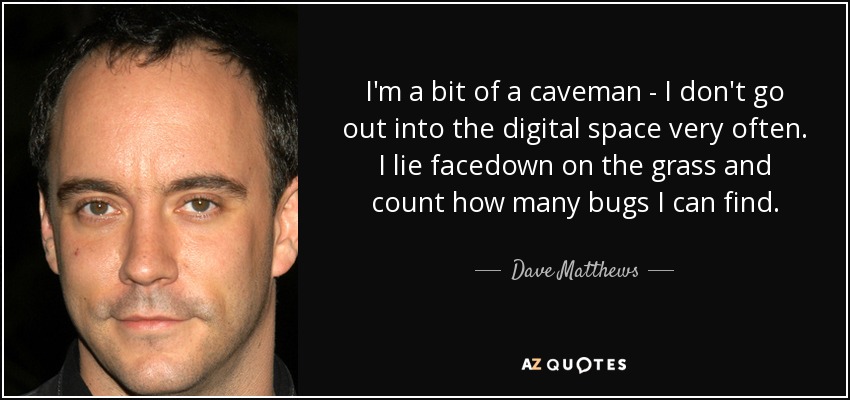 I'm a bit of a caveman - I don't go out into the digital space very often. I lie facedown on the grass and count how many bugs I can find. - Dave Matthews