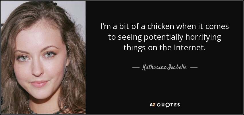 I'm a bit of a chicken when it comes to seeing potentially horrifying things on the Internet. - Katharine Isabelle