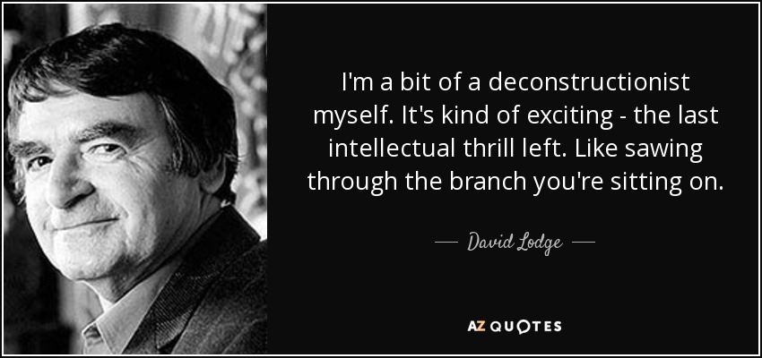I'm a bit of a deconstructionist myself. It's kind of exciting - the last intellectual thrill left. Like sawing through the branch you're sitting on. - David Lodge