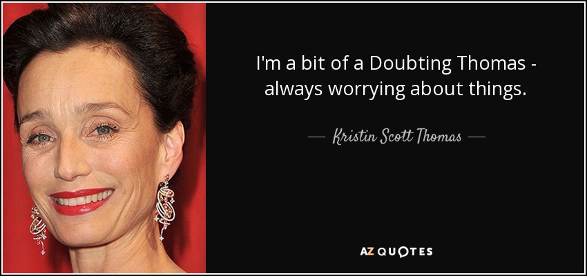 I'm a bit of a Doubting Thomas - always worrying about things. - Kristin Scott Thomas