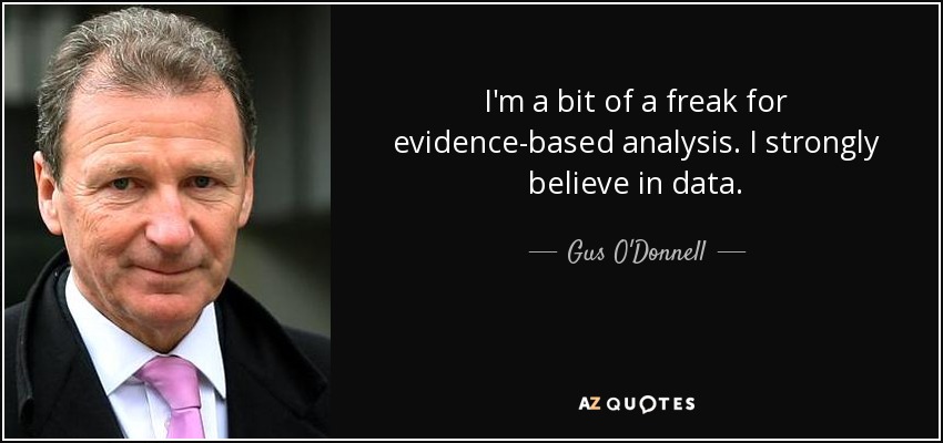 I'm a bit of a freak for evidence-based analysis. I strongly believe in data. - Gus O'Donnell, Baron O'Donnell