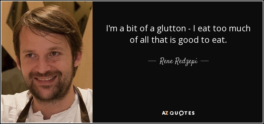 I'm a bit of a glutton - I eat too much of all that is good to eat. - Rene Redzepi