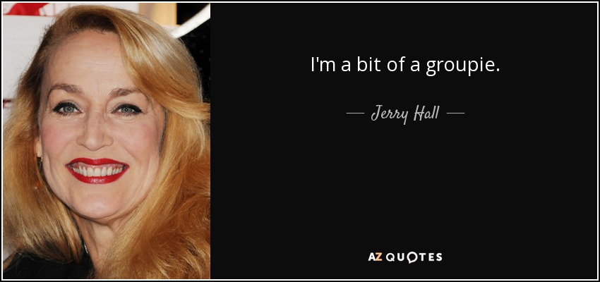 I'm a bit of a groupie. - Jerry Hall