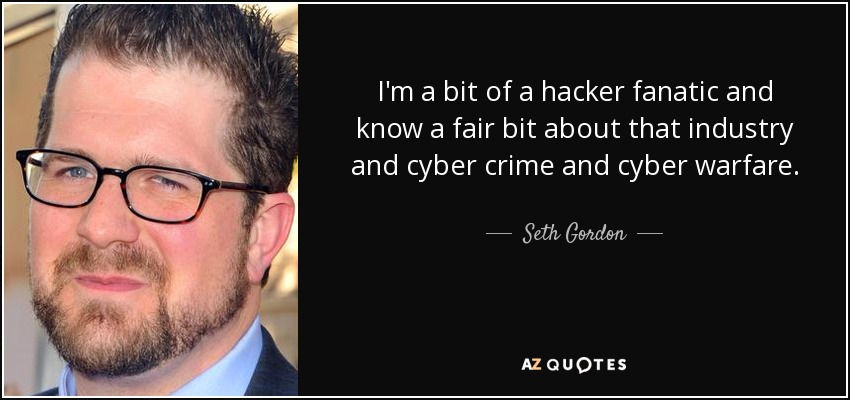 I'm a bit of a hacker fanatic and know a fair bit about that industry and cyber crime and cyber warfare. - Seth Gordon