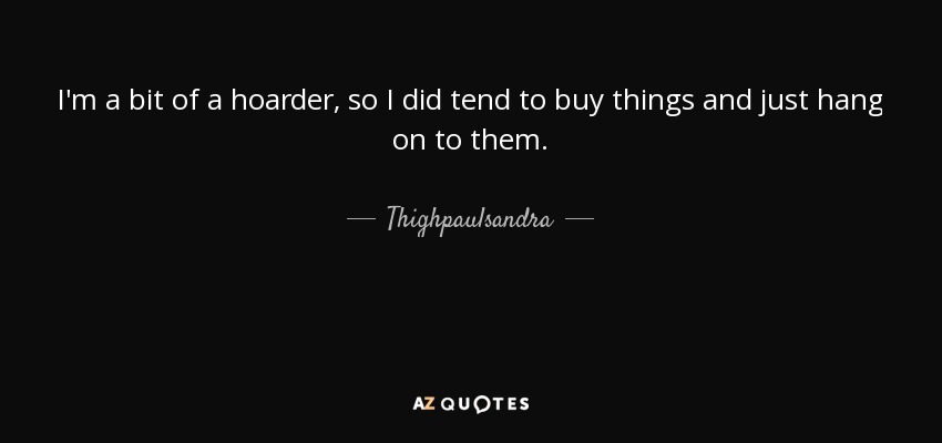 I'm a bit of a hoarder, so I did tend to buy things and just hang on to them. - Thighpaulsandra