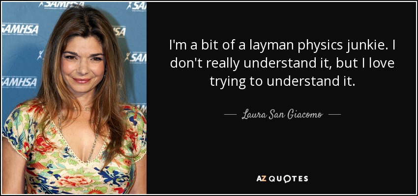 I'm a bit of a layman physics junkie. I don't really understand it, but I love trying to understand it. - Laura San Giacomo