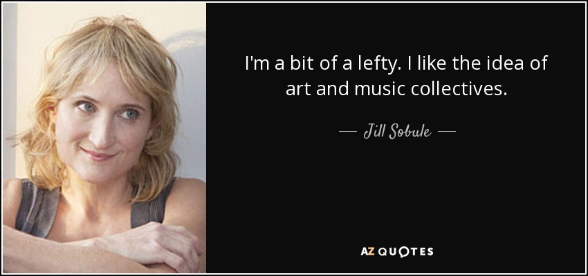 I'm a bit of a lefty. I like the idea of art and music collectives. - Jill Sobule