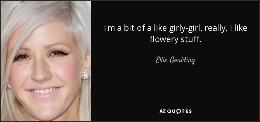 I'm a bit of a like girly-girl, really, I like flowery stuff. - Ellie Goulding