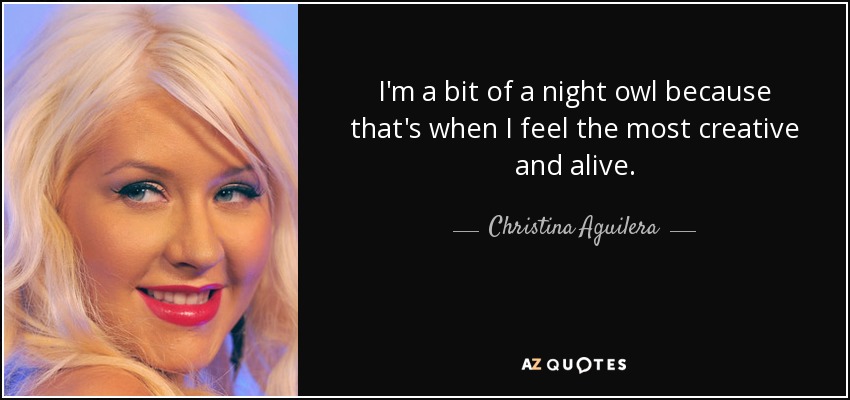 I'm a bit of a night owl because that's when I feel the most creative and alive. - Christina Aguilera