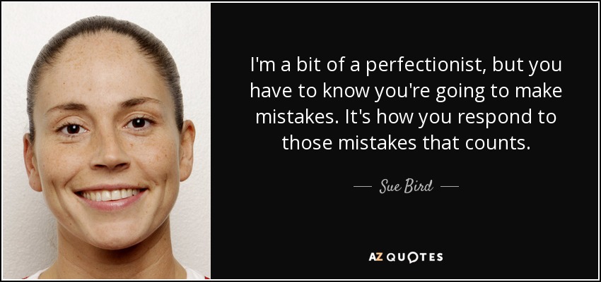 I'm a bit of a perfectionist, but you have to know you're going to make mistakes. It's how you respond to those mistakes that counts. - Sue Bird