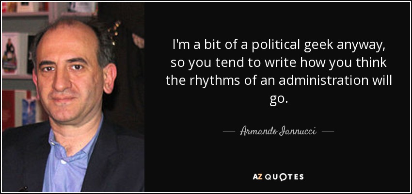 I'm a bit of a political geek anyway, so you tend to write how you think the rhythms of an administration will go. - Armando Iannucci