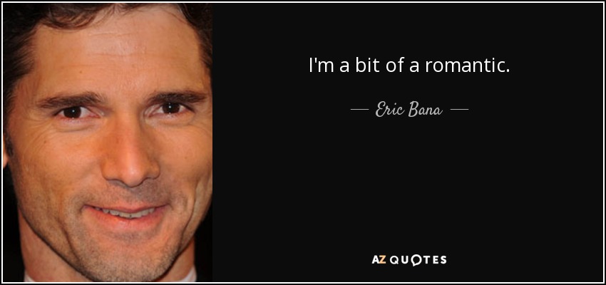 I'm a bit of a romantic. - Eric Bana