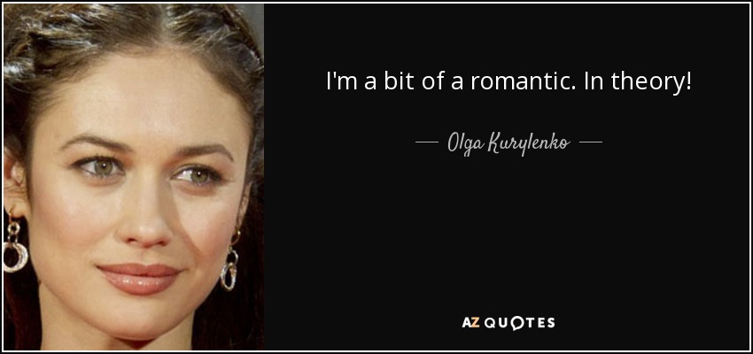 I'm a bit of a romantic. In theory! - Olga Kurylenko