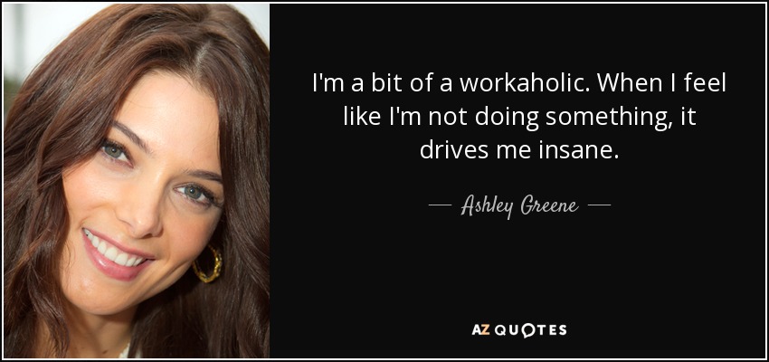 I'm a bit of a workaholic. When I feel like I'm not doing something, it drives me insane. - Ashley Greene