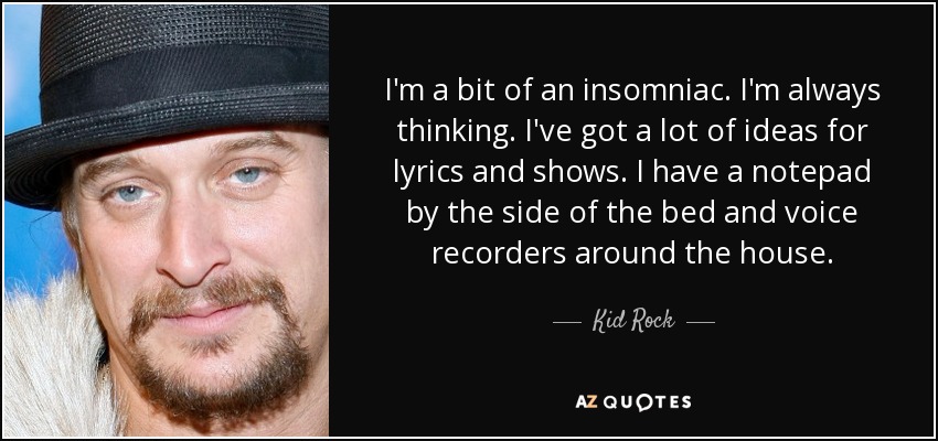 I'm a bit of an insomniac. I'm always thinking. I've got a lot of ideas for lyrics and shows. I have a notepad by the side of the bed and voice recorders around the house. - Kid Rock