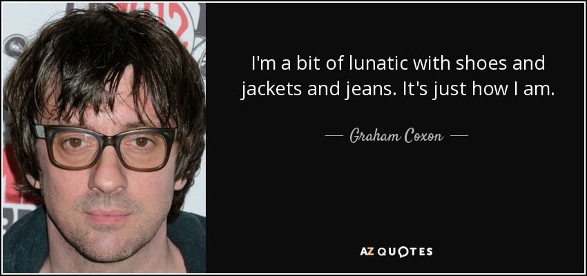 I'm a bit of lunatic with shoes and jackets and jeans. It's just how I am. - Graham Coxon