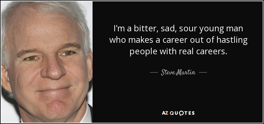 I'm a bitter, sad, sour young man who makes a career out of hastling people with real careers. - Steve Martin