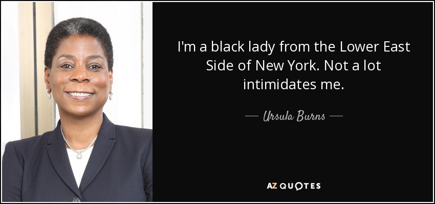 I'm a black lady from the Lower East Side of New York. Not a lot intimidates me. - Ursula Burns
