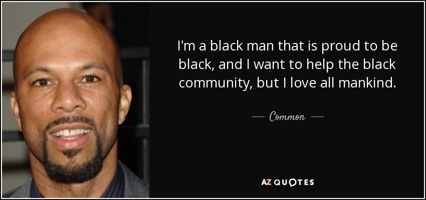 I'm a black man that is proud to be black, and I want to help the black community, but I love all mankind. - Common