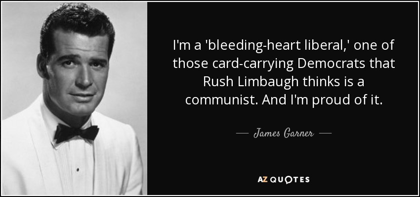 I'm a 'bleeding-heart liberal,' one of those card-carrying Democrats that Rush Limbaugh thinks is a communist. And I'm proud of it. - James Garner