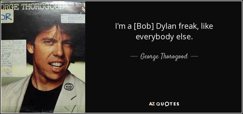 I'm a [Bob] Dylan freak, like everybody else. - George Thorogood