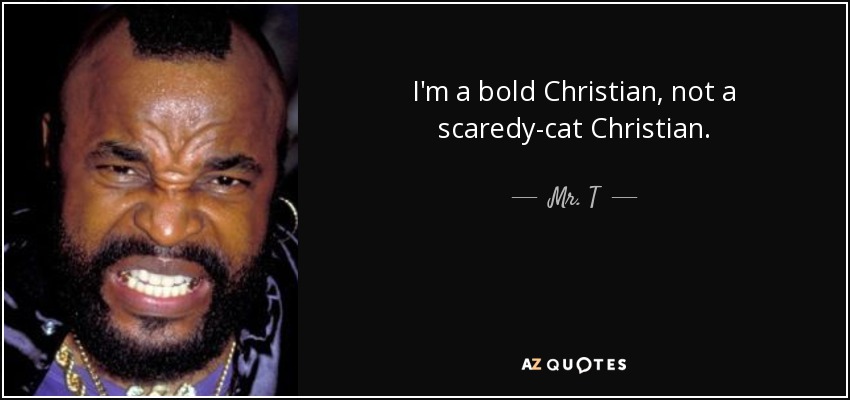 I'm a bold Christian, not a scaredy-cat Christian. - Mr. T