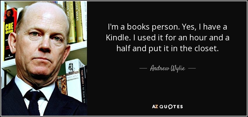I'm a books person. Yes, I have a Kindle. I used it for an hour and a half and put it in the closet. - Andrew Wylie