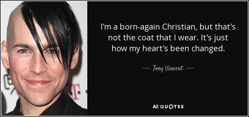 I'm a born-again Christian, but that's not the coat that I wear. It's just how my heart's been changed. - Tony Vincent