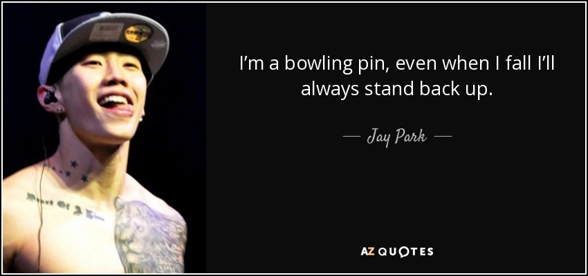 I’m a bowling pin, even when I fall I’ll always stand back up. - Jay Park
