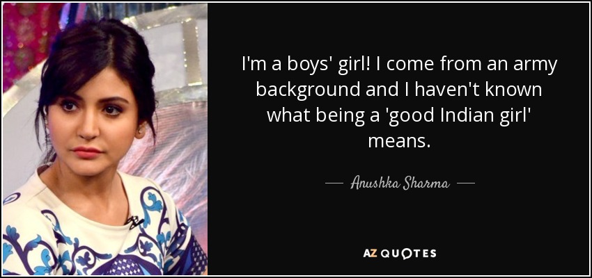 I'm a boys' girl! I come from an army background and I haven't known what being a 'good Indian girl' means. - Anushka Sharma