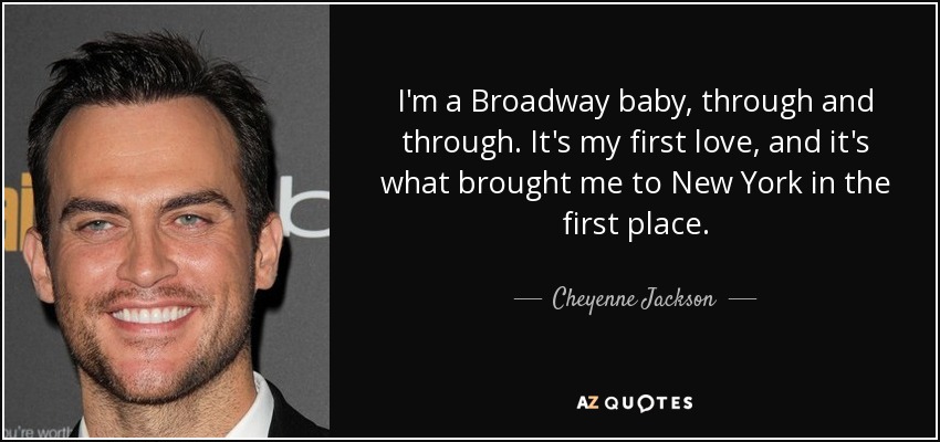 I'm a Broadway baby, through and through. It's my first love, and it's what brought me to New York in the first place. - Cheyenne Jackson