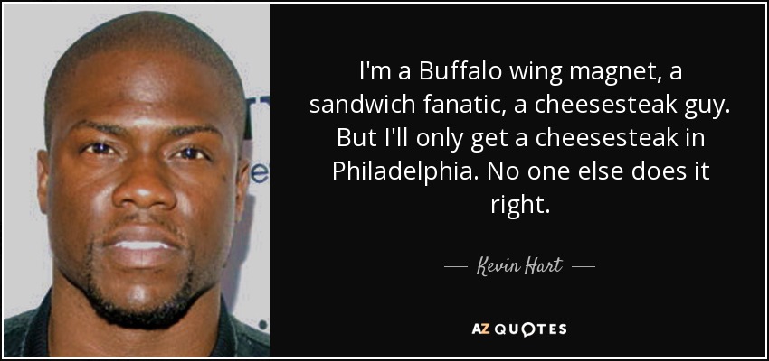 I'm a Buffalo wing magnet, a sandwich fanatic, a cheesesteak guy. But I'll only get a cheesesteak in Philadelphia. No one else does it right. - Kevin Hart