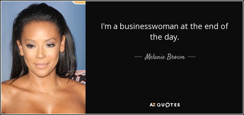 I'm a businesswoman at the end of the day. - Melanie Brown