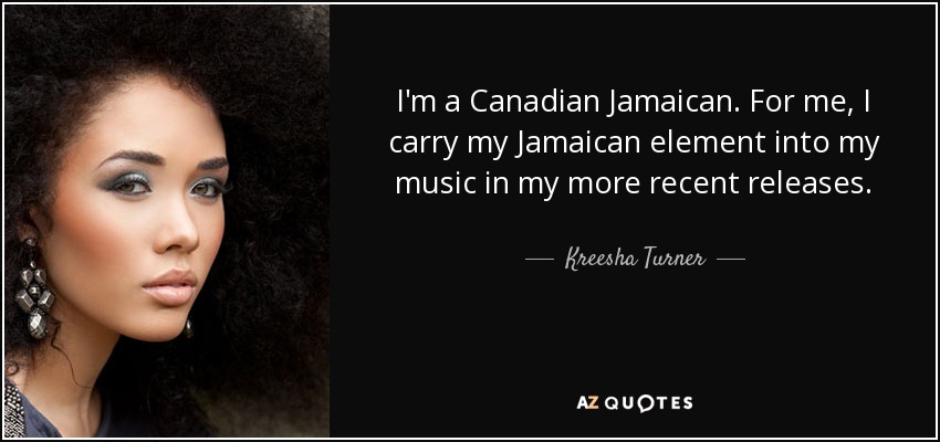 I'm a Canadian Jamaican. For me, I carry my Jamaican element into my music in my more recent releases. - Kreesha Turner